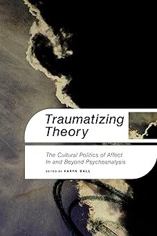 Traumatizing Theory: The Cultural Politics of Affect In and Beyond Psychoanalysis